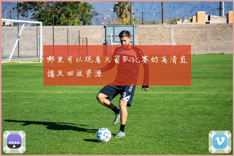 哪里可以观看火箭队比赛的高清直播及回放资源