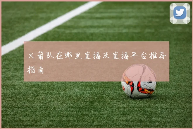 火箭队在哪里直播及直播平台推荐指南