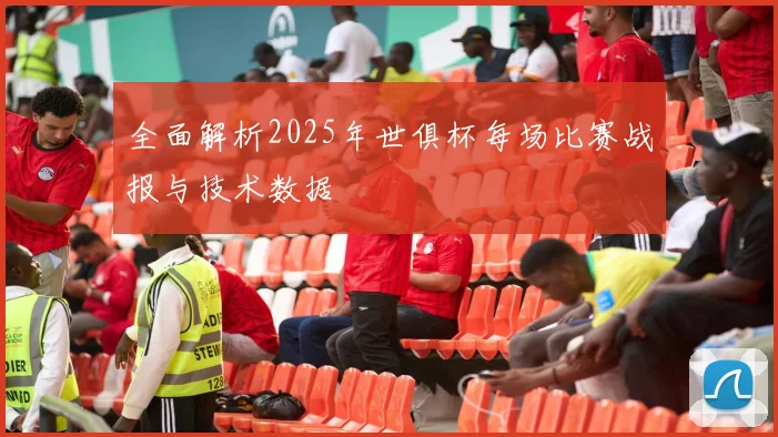 全面解析2025年世俱杯每场比赛战报与技术数据