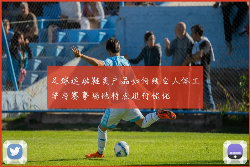 足球运动鞋类产品如何结合人体工学与赛事场地特点进行优化