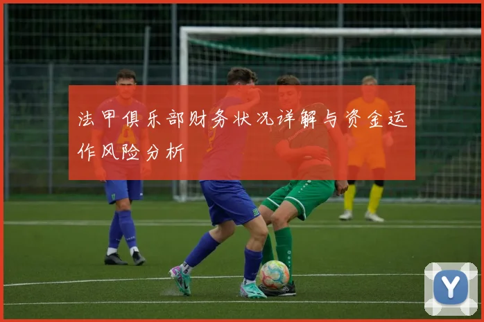 法甲俱乐部财务状况详解与资金运作风险分析