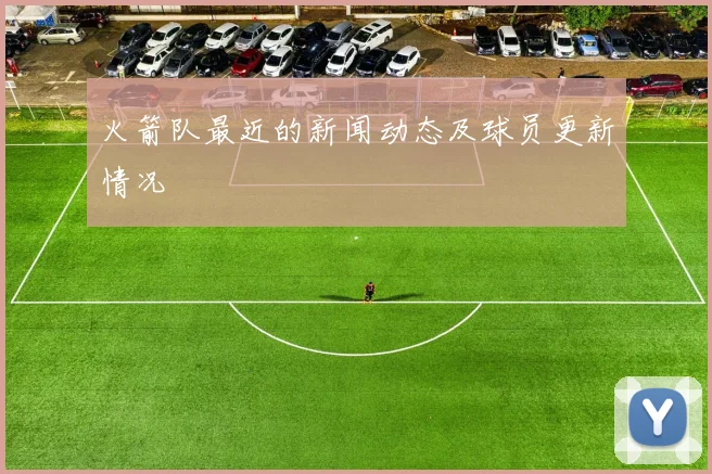 火箭队最近的新闻动态及球员更新情况