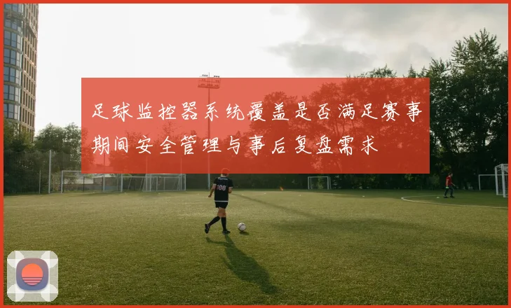 足球监控器系统覆盖是否满足赛事期间安全管理与事后复盘需求
