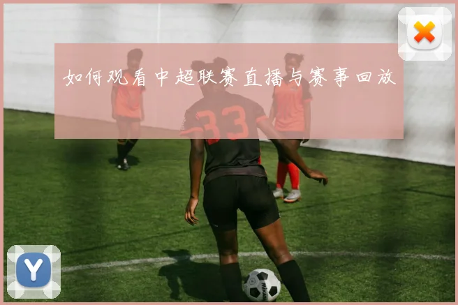 如何观看中超联赛直播与赛事回放