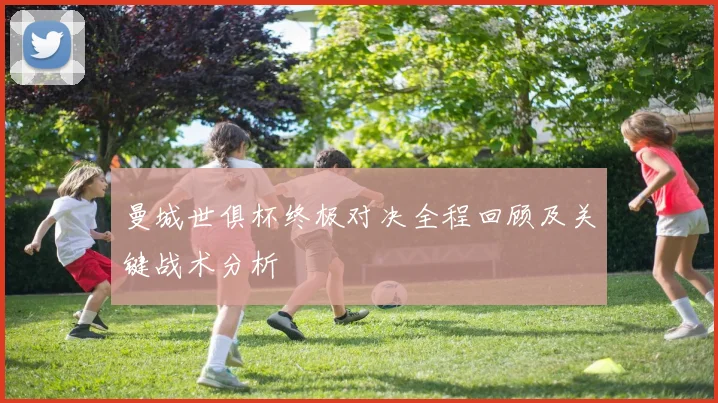 曼城世俱杯终极对决全程回顾及关键战术分析