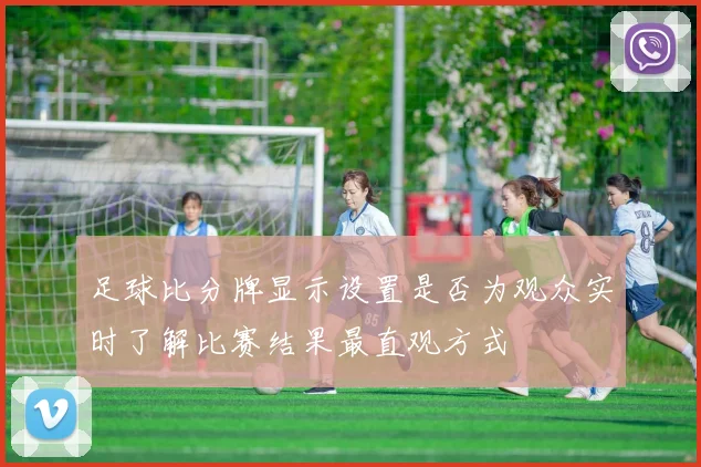 足球比分牌显示设置是否为观众实时了解比赛结果最直观方式