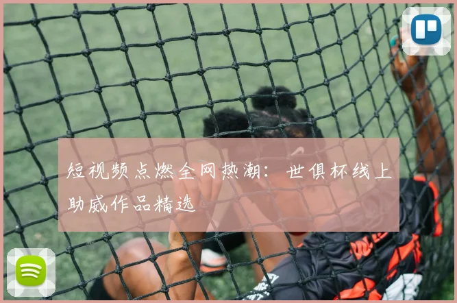 短视频点燃全网热潮：世俱杯线上助威作品精选